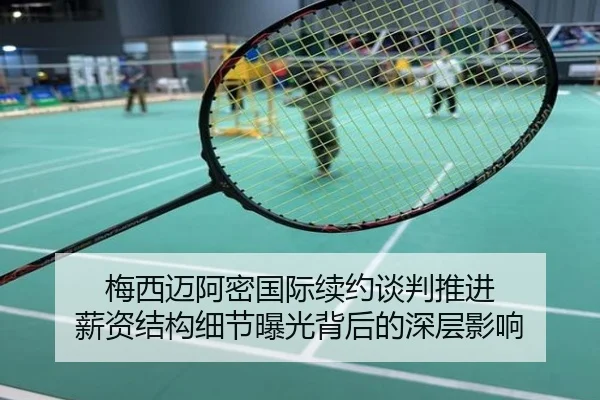 梅西迈阿密国际续约谈判推进 薪资结构细节曝光背后的深层影响