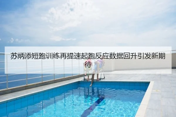 苏炳添短跑训练再提速起跑反应数据回升引发新期待