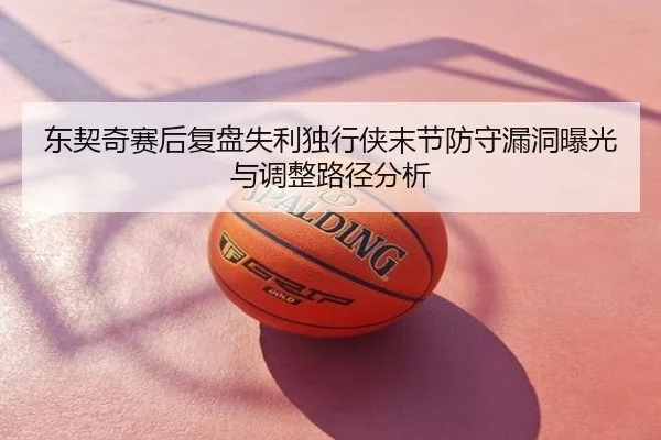 东契奇赛后复盘失利独行侠末节防守漏洞曝光与调整路径分析