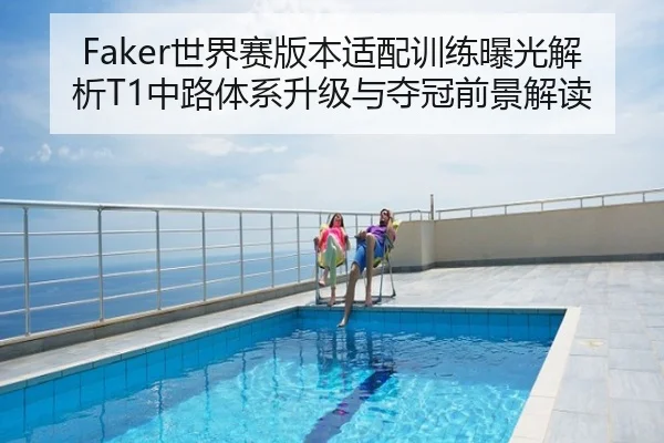 Faker世界赛版本适配训练曝光解析T1中路体系升级与夺冠前景解读